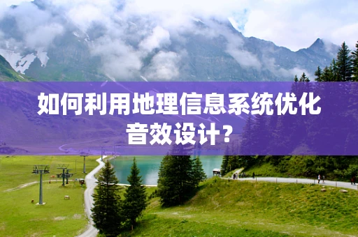 如何利用地理信息系统优化音效设计？