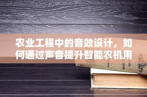 农业工程中的音效设计，如何通过声音提升智能农机用户体验？