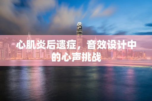 心肌炎后遗症，音效设计中的心声挑战