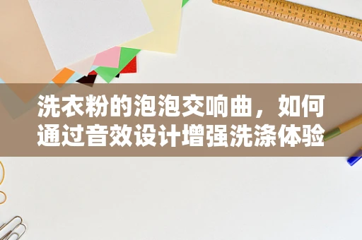 洗衣粉的泡泡交响曲，如何通过音效设计增强洗涤体验？