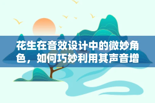 花生在音效设计中的微妙角色，如何巧妙利用其声音增强场景真实感？