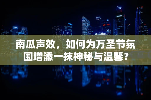 南瓜声效，如何为万圣节氛围增添一抹神秘与温馨？