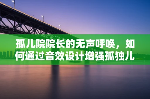 孤儿院院长的无声呼唤，如何通过音效设计增强孤独儿童的心理健康？