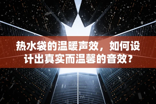 热水袋的温暖声效，如何设计出真实而温馨的音效？