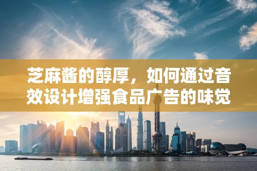 芝麻酱的醇厚，如何通过音效设计增强食品广告的味觉体验？