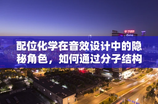 配位化学在音效设计中的隐秘角色，如何通过分子结构优化听觉体验？