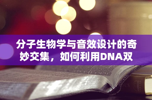 分子生物学与音效设计的奇妙交集，如何利用DNA双螺旋的启示？