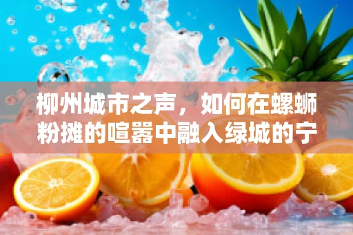 柳州城市之声，如何在螺蛳粉摊的喧嚣中融入绿城的宁静？