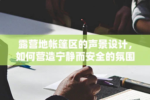 露营地帐篷区的声景设计，如何营造宁静而安全的氛围？