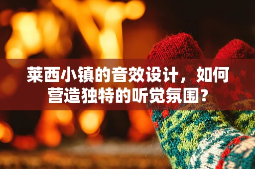莱西小镇的音效设计，如何营造独特的听觉氛围？