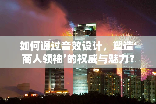 如何通过音效设计，塑造‘商人领袖’的权威与魅力？