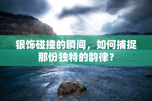 银饰碰撞的瞬间，如何捕捉那份独特的韵律？