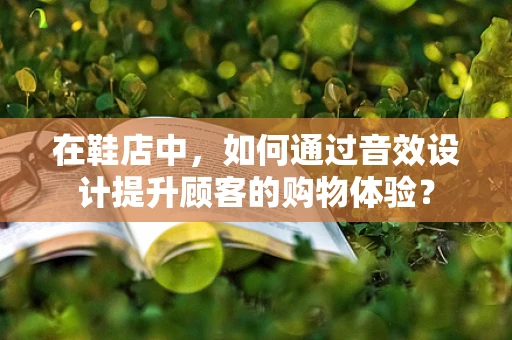 在鞋店中，如何通过音效设计提升顾客的购物体验？