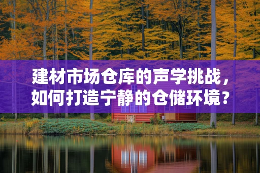 建材市场仓库的声学挑战，如何打造宁静的仓储环境？