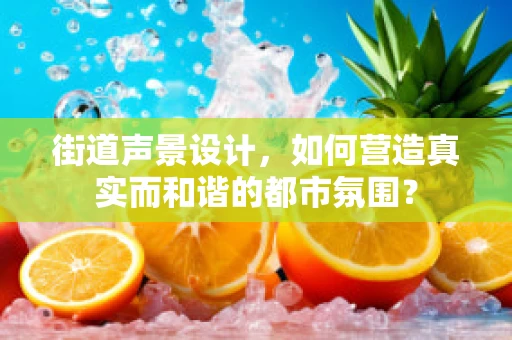 街道声景设计，如何营造真实而和谐的都市氛围？