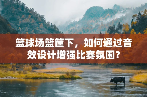 篮球场篮筐下，如何通过音效设计增强比赛氛围？
