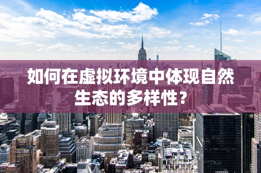 如何在虚拟环境中体现自然生态的多样性？