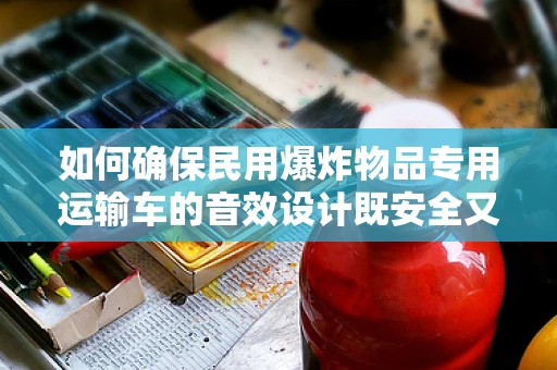 如何确保民用爆炸物品专用运输车的音效设计既安全又警示？