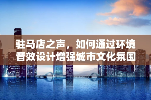 驻马店之声，如何通过环境音效设计增强城市文化氛围？