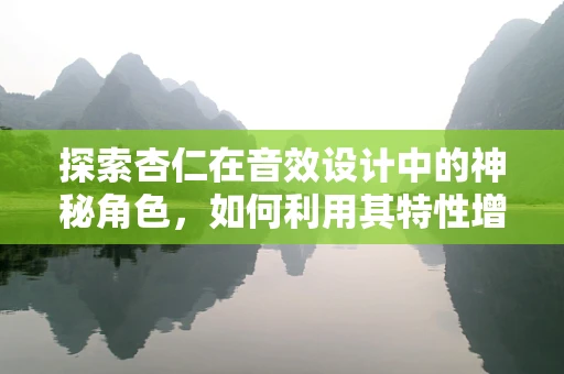 探索杏仁在音效设计中的神秘角色，如何利用其特性增强情感共鸣？