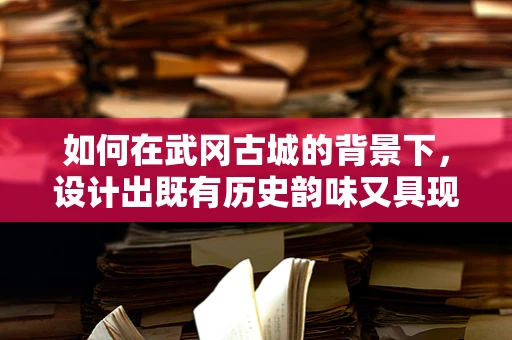 如何在武冈古城的背景下，设计出既有历史韵味又具现代感的战斗音效？