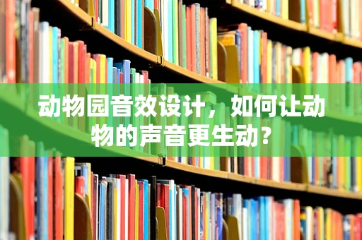 动物园音效设计，如何让动物的声音更生动？
