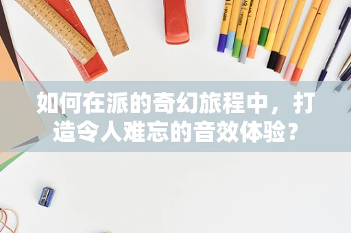 如何在派的奇幻旅程中，打造令人难忘的音效体验？