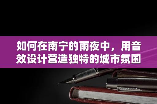 如何在南宁的雨夜中，用音效设计营造独特的城市氛围？