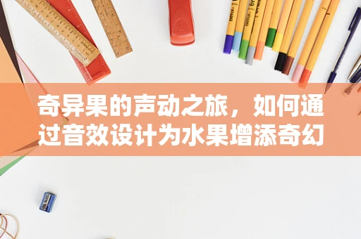 奇异果的声动之旅，如何通过音效设计为水果增添奇幻色彩？