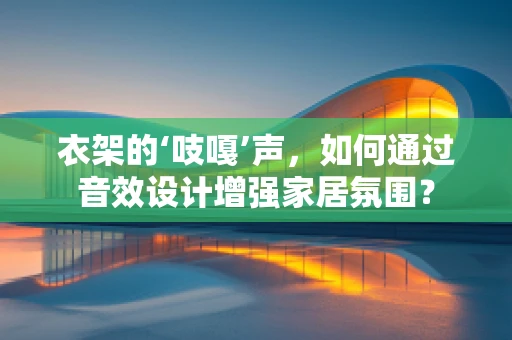 衣架的‘吱嘎’声，如何通过音效设计增强家居氛围？