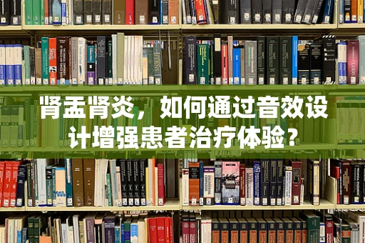 肾盂肾炎，如何通过音效设计增强患者治疗体验？