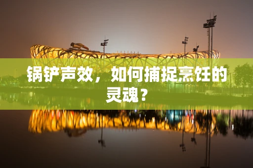 锅铲声效，如何捕捉烹饪的灵魂？