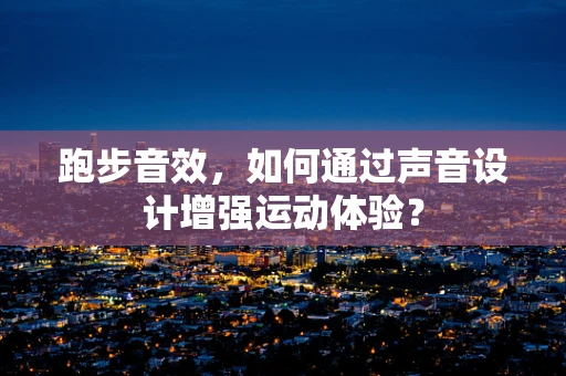跑步音效，如何通过声音设计增强运动体验？