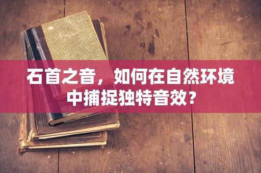 石首之音，如何在自然环境中捕捉独特音效？