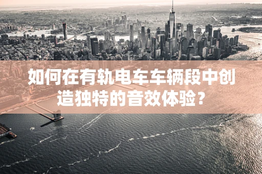 如何在有轨电车车辆段中创造独特的音效体验？