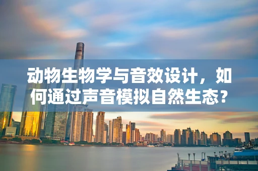动物生物学与音效设计，如何通过声音模拟自然生态？