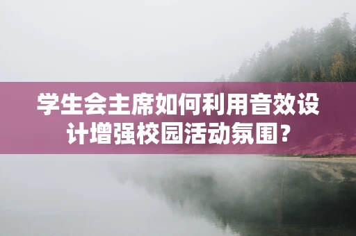 学生会主席如何利用音效设计增强校园活动氛围？