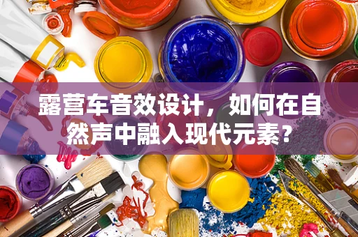 露营车音效设计，如何在自然声中融入现代元素？