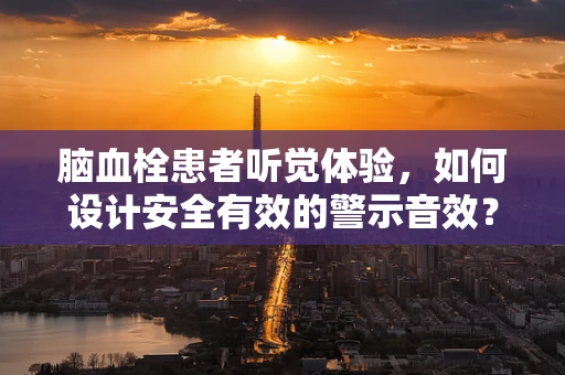 脑血栓患者听觉体验，如何设计安全有效的警示音效？