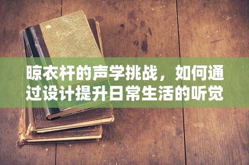 晾衣杆的声学挑战，如何通过设计提升日常生活的听觉体验？