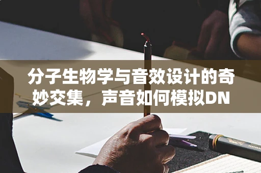 分子生物学与音效设计的奇妙交集，声音如何模拟DNA复制的奥秘？
