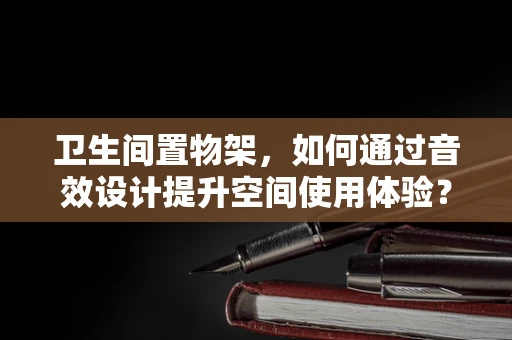 卫生间置物架，如何通过音效设计提升空间使用体验？