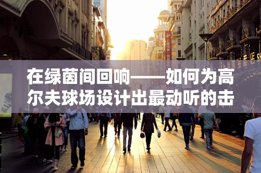 在绿茵间回响——如何为高尔夫球场设计出最动听的击球声？