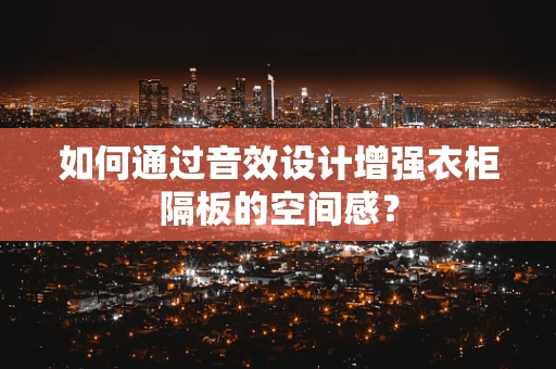 如何通过音效设计增强衣柜隔板的空间感？