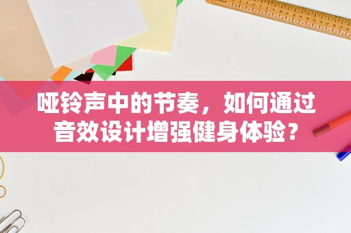 哑铃声中的节奏，如何通过音效设计增强健身体验？