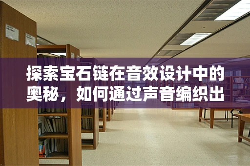 探索宝石链在音效设计中的奥秘，如何通过声音编织出璀璨的视觉体验？
