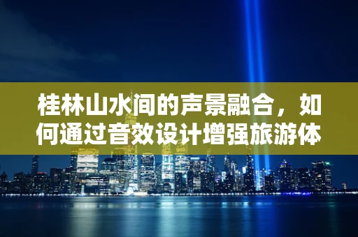 桂林山水间的声景融合，如何通过音效设计增强旅游体验？