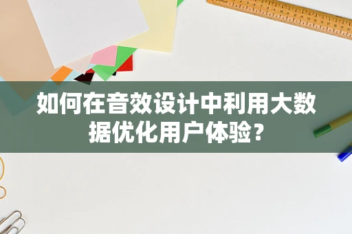 如何在音效设计中利用大数据优化用户体验？