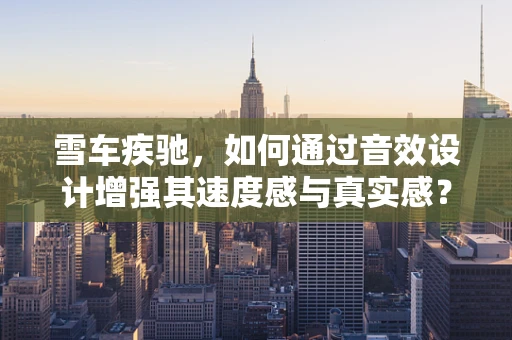 雪车疾驰，如何通过音效设计增强其速度感与真实感？