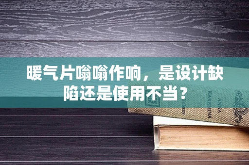 暖气片嗡嗡作响，是设计缺陷还是使用不当？